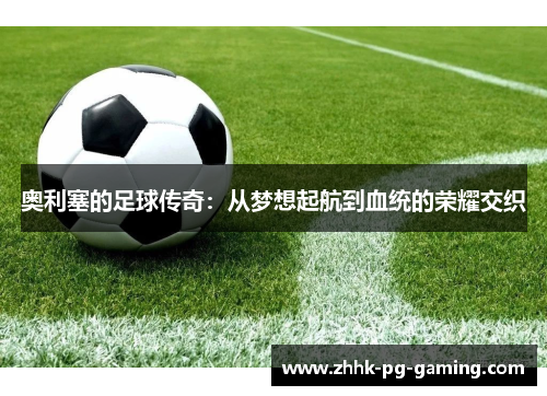 奥利塞的足球传奇：从梦想起航到血统的荣耀交织