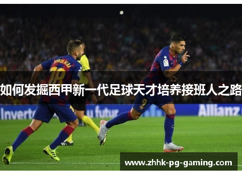 如何发掘西甲新一代足球天才培养接班人之路