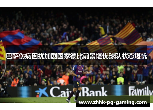 巴萨伤病困扰加剧国家德比前景堪忧球队状态堪忧