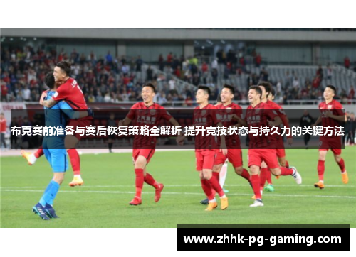 布克赛前准备与赛后恢复策略全解析 提升竞技状态与持久力的关键方法