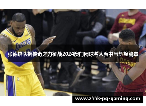 张德培队携传奇之力征战2024澳门网球名人赛书写辉煌篇章