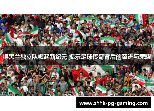 德黑兰独立队崛起新纪元 揭示足球传奇背后的奋进与荣耀