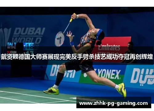 戴资颖德国大师赛展现完美反手劈杀技艺成功夺冠再创辉煌