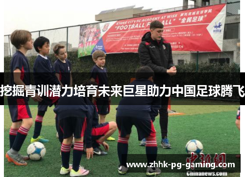 挖掘青训潜力培育未来巨星助力中国足球腾飞