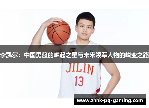 李凯尔:中国男篮的崛起之星与未来领军人物的蜕变之路 李凯尔:中国男篮的崛起之星与未来领军人物的蜕变之路