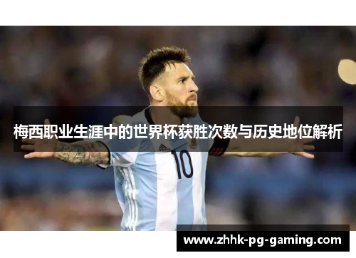 梅西职业生涯中的世界杯获胜次数与历史地位解析 梅西职业生涯中的世界杯获胜次数与历史地位解析