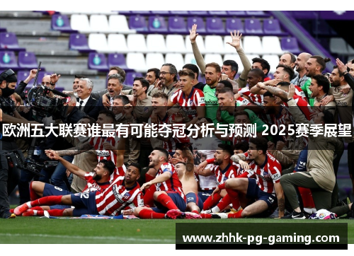欧洲五大联赛谁最有可能夺冠分析与预测 2025赛季展望