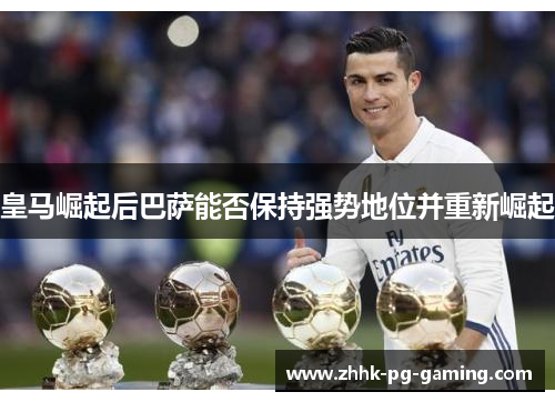皇马崛起后巴萨能否保持强势地位并重新崛起