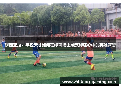 穆西亚拉:年轻天才如何在绿茵场上成就球迷心中的英雄梦想 穆西亚拉:年轻天才如何在绿茵场上成就球迷心中的英雄梦想
