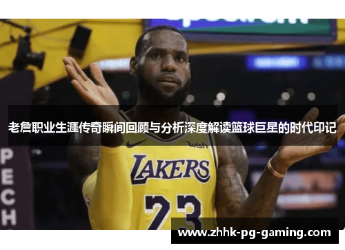 老詹职业生涯传奇瞬间回顾与分析深度解读篮球巨星的时代印记