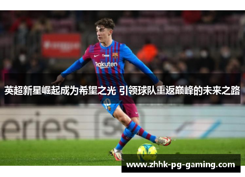 英超新星崛起成为希望之光 引领球队重返巅峰的未来之路 英超新星崛起成为希望之光 引领球队重返巅峰的未来之路