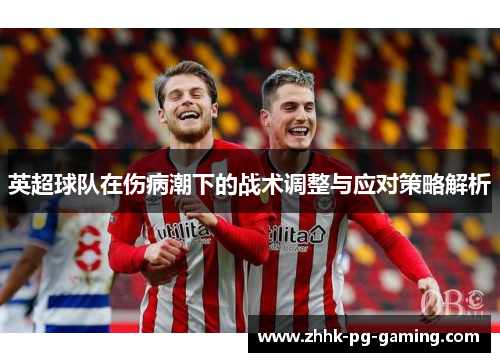 英超球队在伤病潮下的战术调整与应对策略解析 英超球队在伤病潮下的战术调整与应对策略解析