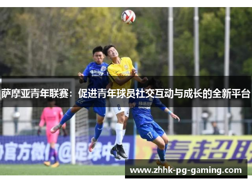 萨摩亚青年联赛:促进青年球员社交互动与成长的全新平台 萨摩亚青年联赛:促进青年球员社交互动与成长的全新平台