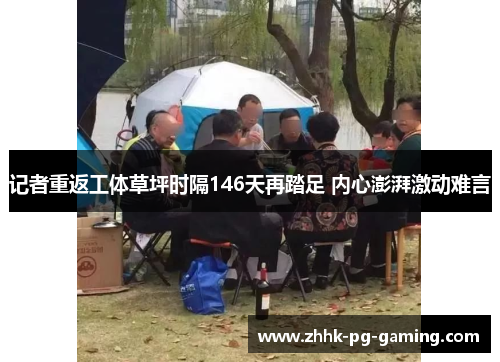 记者重返工体草坪时隔146天再踏足 内心澎湃激动难言