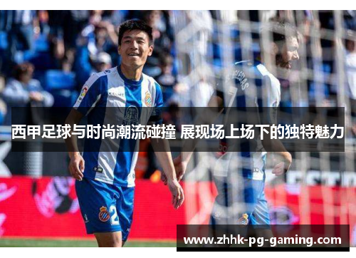 西甲足球与时尚潮流碰撞 展现场上场下的独特魅力