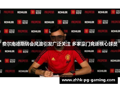 费尔南德斯转会风波引发广泛关注 多家豪门竞逐核心球员