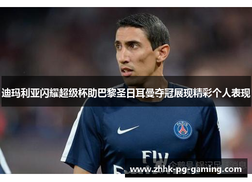 迪玛利亚闪耀超级杯助巴黎圣日耳曼夺冠展现精彩个人表现