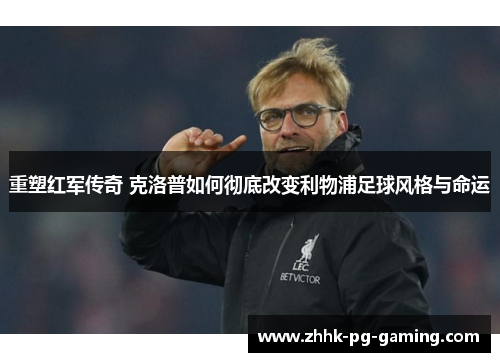 重塑红军传奇 克洛普如何彻底改变利物浦足球风格与命运