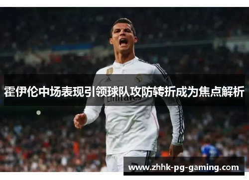 霍伊伦中场表现引领球队攻防转折成为焦点解析 霍伊伦中场表现引领球队攻防转折成为焦点解析