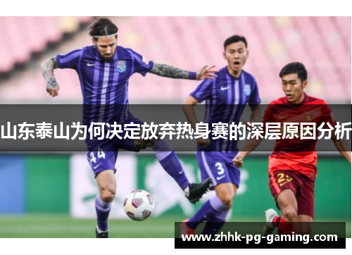 山东泰山为何决定放弃热身赛的深层原因分析